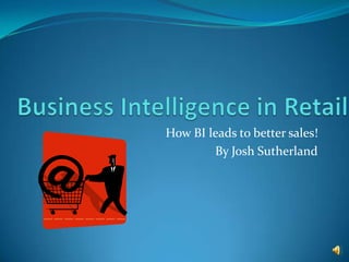 Business Intelligence in Retail How BI leads to better sales! By Josh Sutherland 