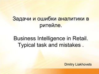 Задачи и ошибкианалитики в ритейле.Business Intelligence in Retail. Typical task and mistakes . Dmitry Liakhovets 