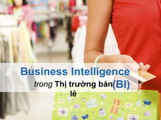 Business Intelligence
(BI)trong Thị trường bán
lẻ
 
