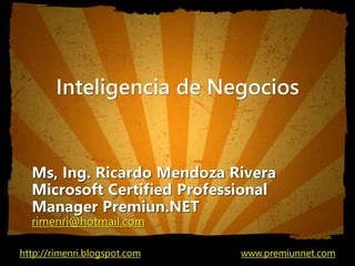 Inteligencia de Negocios
Ms, Ing. Ricardo Mendoza Rivera
Microsoft Certified Professional
Manager Premiun.NET
rimenri@hotmail.com
http://rimenri.blogspot.com www.premiunnet.com
 