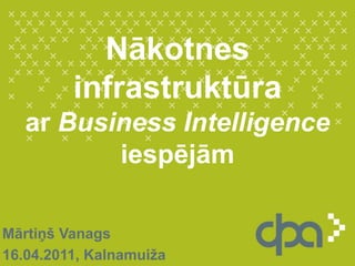 Nākotnes infrastruktūra ar BusinessIntelligence iespējām Mārtiņš Vanags 16.04.2011, Kalnamuiža 