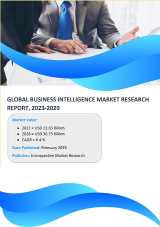GLOBAL BUSINESS INTELLIGENCE MARKET RESEARCH
REPORT, 2023-2029
Market Value:
• 2021 = USD 23.83 Billion
• 2028 = USD 36.79 Billion
• CAGR = 6.4 %
Date Published: February 2023
Publisher: Introspective Market Research
 