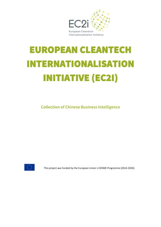 EUROPEAN CLEANTECH
INTERNATIONALISATION
INITIATIVE (EC2I)
Collection of Chinese Business Intelligence
This project was funded by the European Union´s COSME Programme (2014-2020).
 