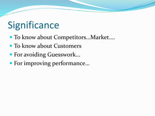 Significance
 To know about Competitors…Market….
 To know about Customers
 For avoiding Guesswork…
 For improving performance…
 