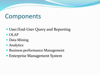 Components
 User/End-User Query and Reporting
 OLAP
 Data Mining
 Analytics
 Business performance Management
 Enterprise Management System
 