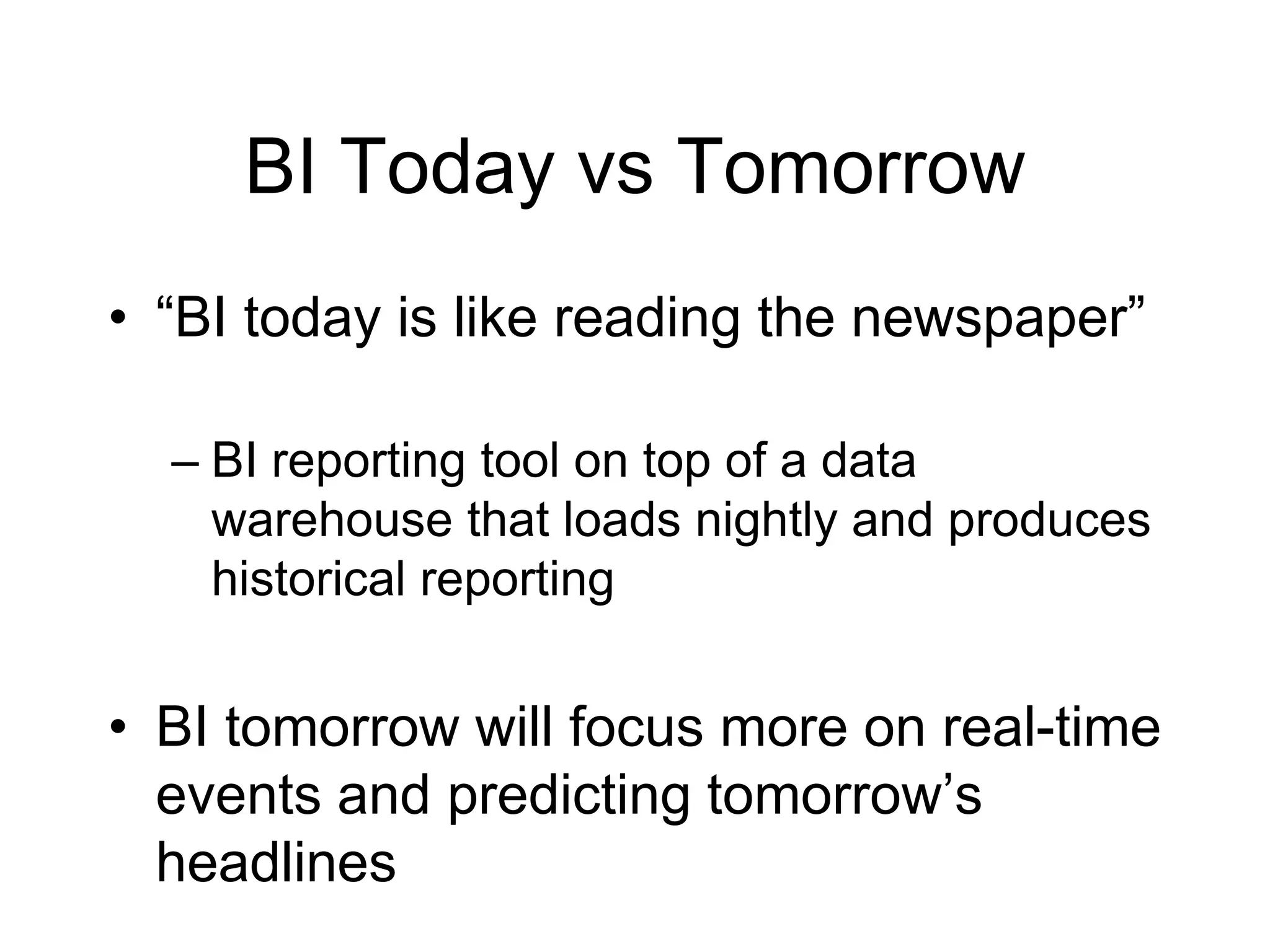 BI Today vs Tomorrow
• “BI today is like reading the newspaper”
– BI reporting tool on top of a data
warehouse that loads nightly and produces
historical reporting
• BI tomorrow will focus more on real-time
events and predicting tomorrow’s
headlines
 