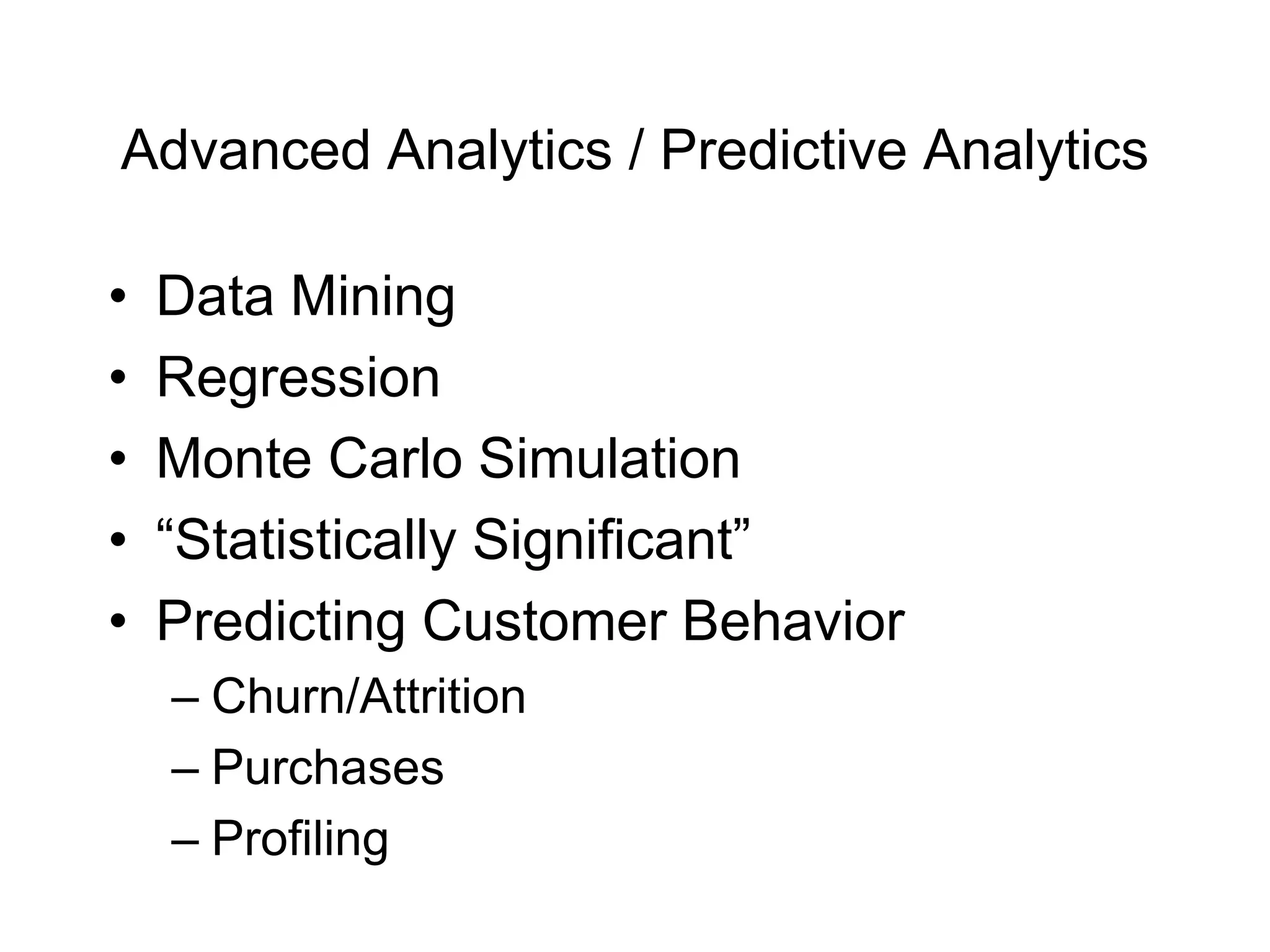 Advanced Analytics / Predictive Analytics
• Data Mining
• Regression
• Monte Carlo Simulation
• “Statistically Significant”
• Predicting Customer Behavior
– Churn/Attrition
– Purchases
– Profiling
 