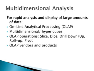 For rapid analysis and display of large amounts
of data:
 On-Line Analytical Processing (OLAP)
 Multidimensional/ hyper cubes
 OLAP operations: Slice, Dice, Drill Down/Up,
Roll-up, Pivot
 OLAP vendors and products
 