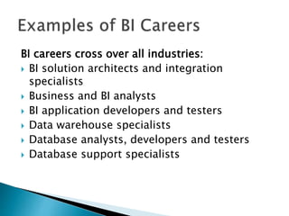 BI careers cross over all industries:
 BI solution architects and integration
specialists
 Business and BI analysts
 BI application developers and testers
 Data warehouse specialists
 Database analysts, developers and testers
 Database support specialists
 