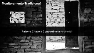 Monitoramento Tradicional
Palavra Chave + Concorrência (e olhe lá)
 