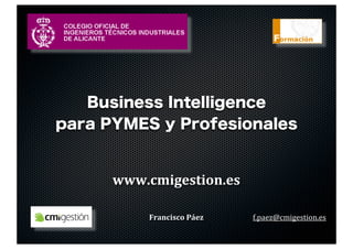 Business Intelligence
para PYMES y Profesionales


      www.cmigestion.es

          Francisco	
  Páez   f.paez@cmigestio...