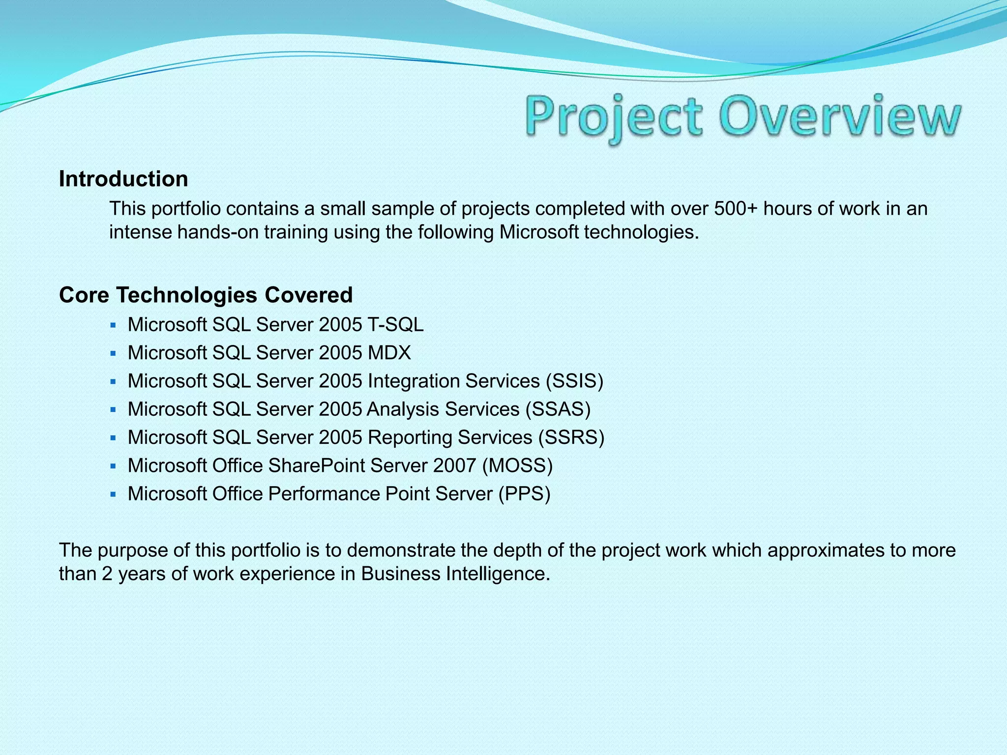Project OverviewIntroductionThis portfolio contains a small sample of projects completed with over 500+ hours of work in an intense hands-on training using the following Microsoft technologies.Core Technologies CoveredMicrosoft SQL Server 2005 T-SQL