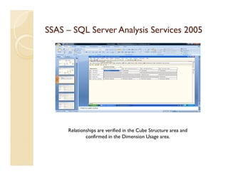 SSAS – SQL Server Analysis Services 2005




     Relationships are verified in the Cube Structure area and
             confirmed in the Dimension Usage area.
 