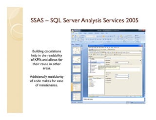 SSAS – SQL Server Analysis Services 2005



 Building calculations
help in the readability
of KPI’s and allows for
 their reuse in other
         areas.

Additionally, modularity
of code makes for ease
    of maintenance.
 