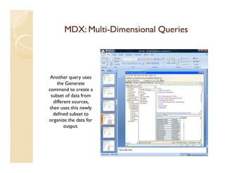 MDX: Multi-Dimensional Queries
            Multi-




 Another query uses
     the Generate
command to create a
  subset of data from
   different sources,
 then uses this newly
   defined subset to
organize the data for
         output.
 