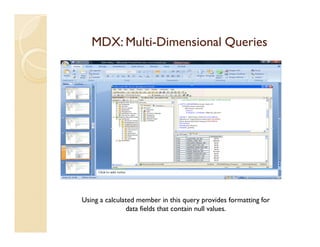 MDX: Multi-Dimensional Queries
        Multi-




Using a calculated member in this query provides formatting for
               data fields that contain null values.
 