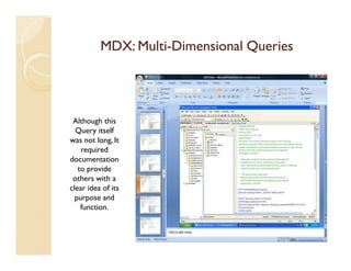 MDX: Multi-Dimensional Queries
               Multi-




 Although this
  Query itself
was not long, It
    required
documentation
   to provide
 others with a
clear idea of its
  purpose and
    function.
 