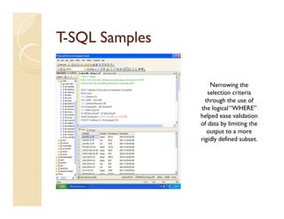 T-SQL Samples

                    Narrowing the
                   selection criteria
                  through the use of
                the logical “WHERE”
                helped ease validation
                of data by limiting the
                   output to a more
                rigidly defined subset.
 
