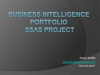 Business Intelligence PortfolioSSAS Project Aaron Moffat aarongmoffat@yahoo.com 704.614.0471  