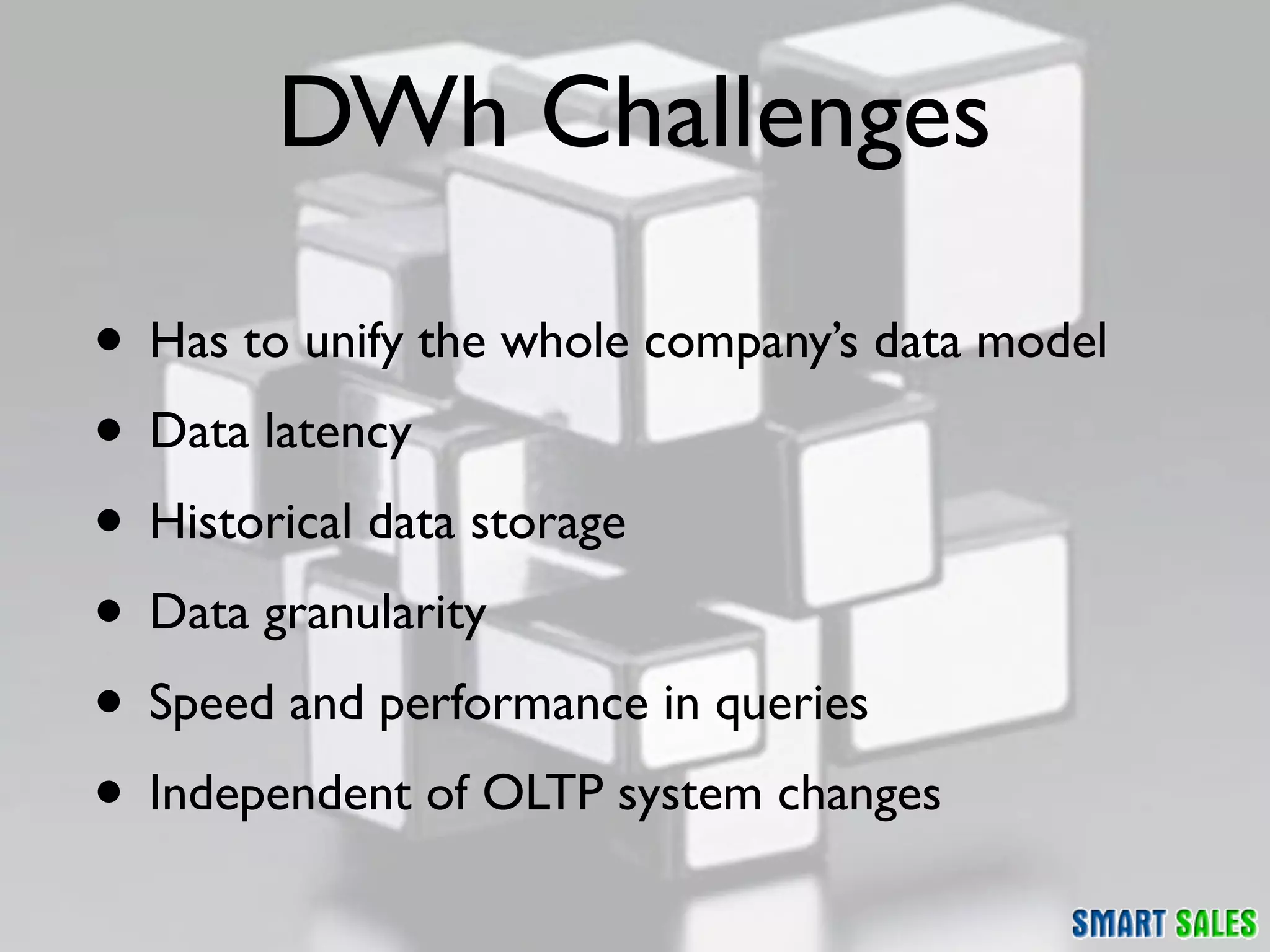 DWh Challenges

• Has to unify the whole company’s data model
• Data latency
• Historical data storage
• Data granularity
• Speed and performance in queries
• Independent of OLTP system changes
 