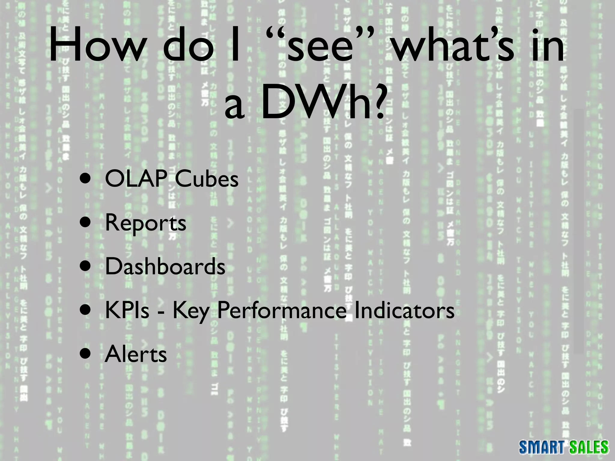 How do I “see” what’s in
       a DWh?
 • OLAP Cubes
 • Reports
 • Dashboards
 • KPIs - Key Performance Indicators
 • Alerts
 