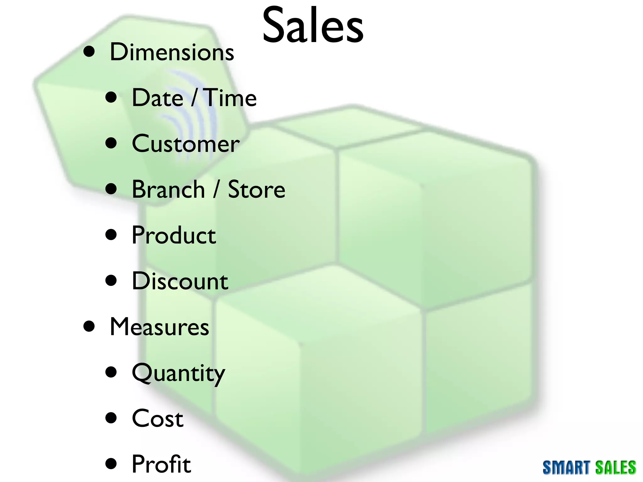 • Dimensions
              Sales
 • Date / Time
 • Customer
 • Branch / Store
 • Product
 • Discount
• Measures
 • Quantity
 • Cost
 • Proﬁt
 