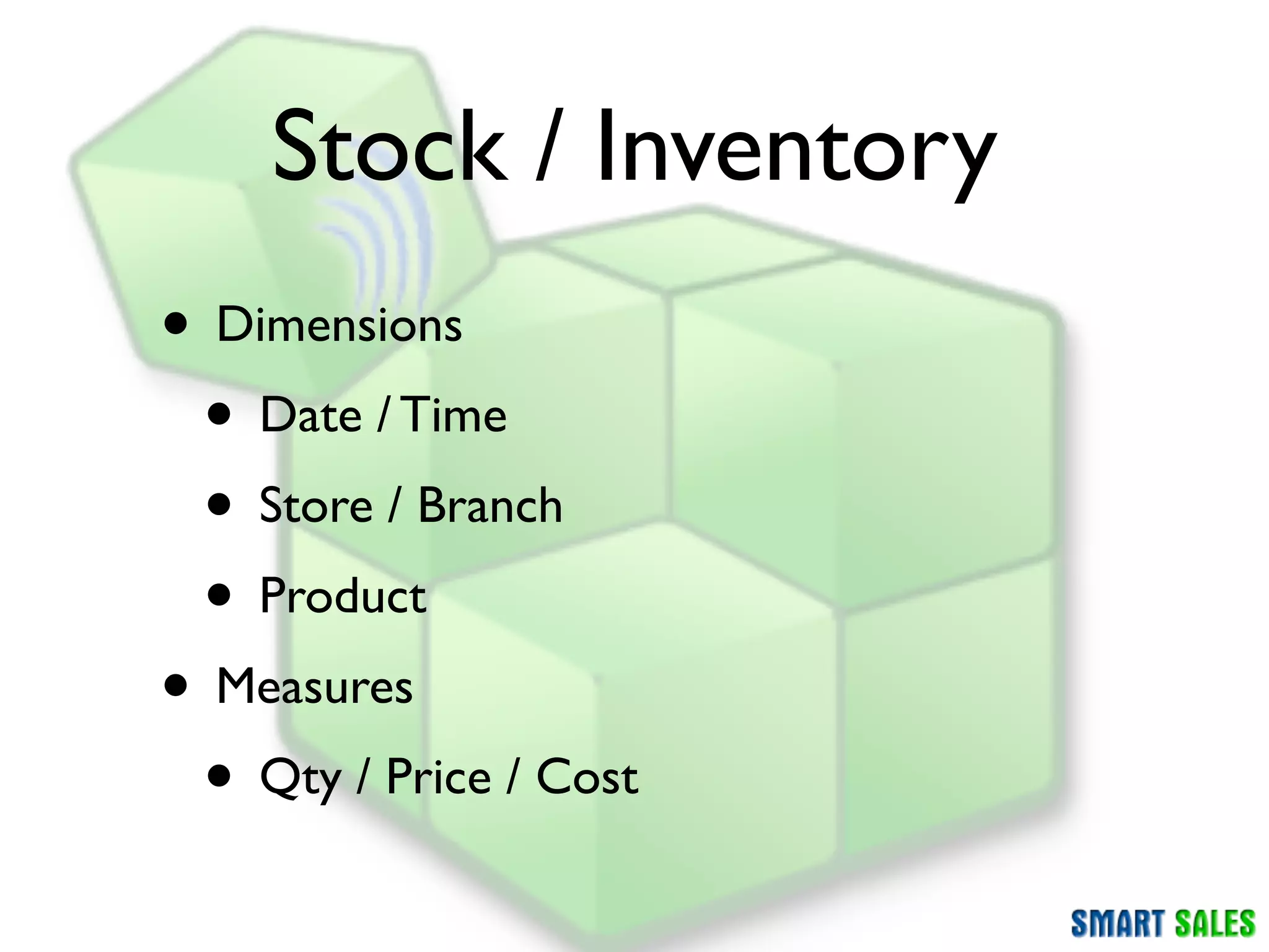 Stock / Inventory
• Dimensions
 • Date / Time
 • Store / Branch
 • Product
• Measures
 • Qty / Price / Cost
 