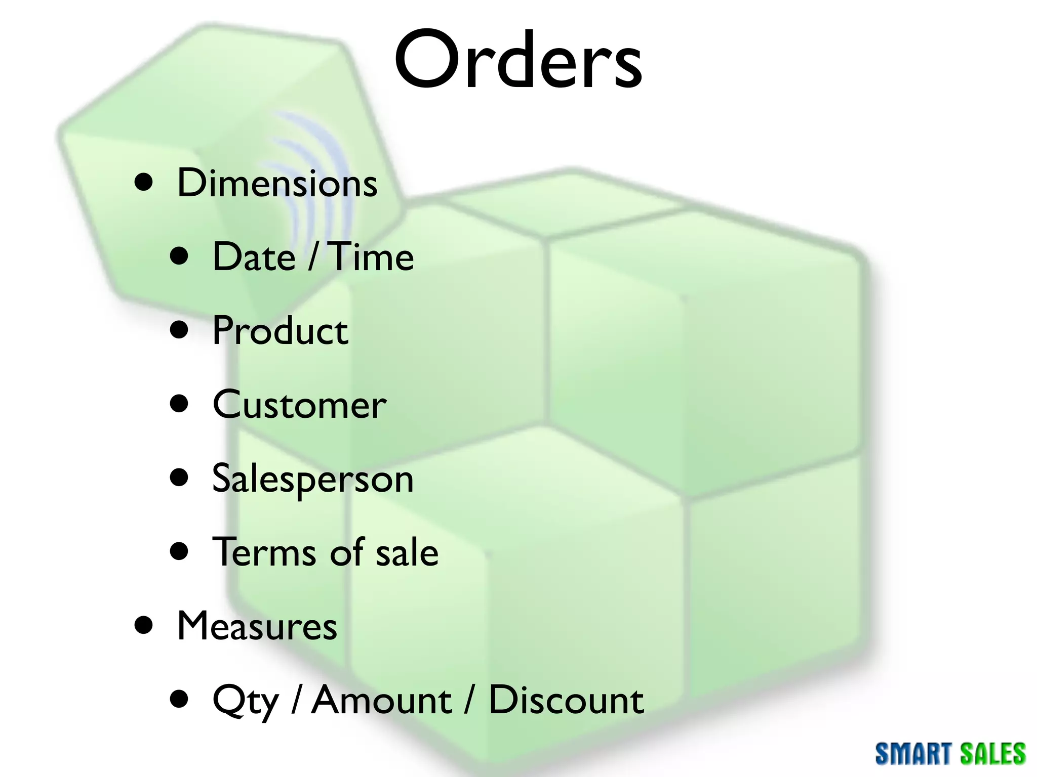 Orders
• Dimensions
 • Date / Time
 • Product
 • Customer
 • Salesperson
 • Terms of sale
• Measures
 • Qty / Amount / Discount
 