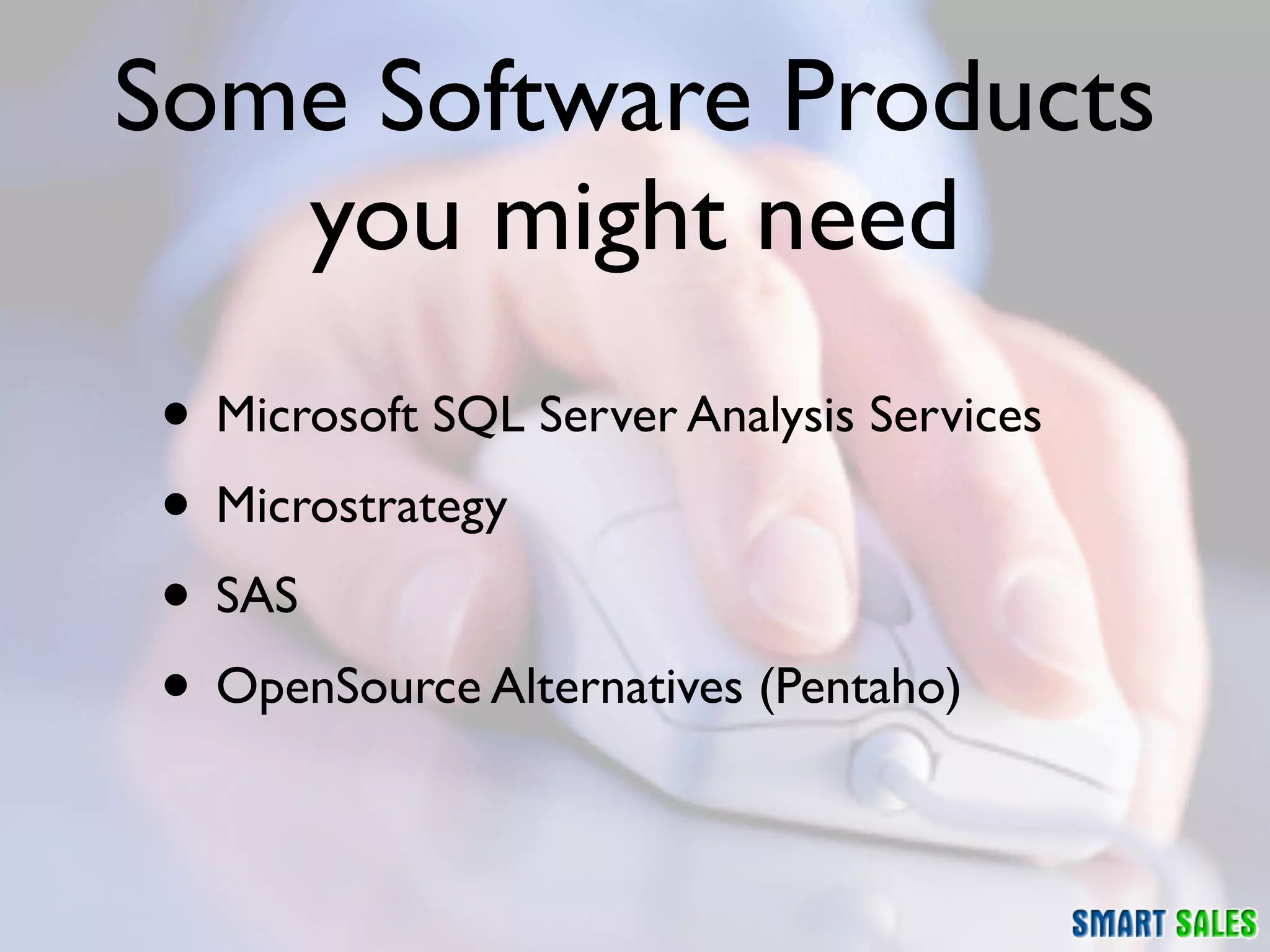 Some Software Products
   you might need
• Microsoft SQL Server Analysis Services
• Microstrategy
• SAS
• OpenSource Alternatives (Pentaho)
 