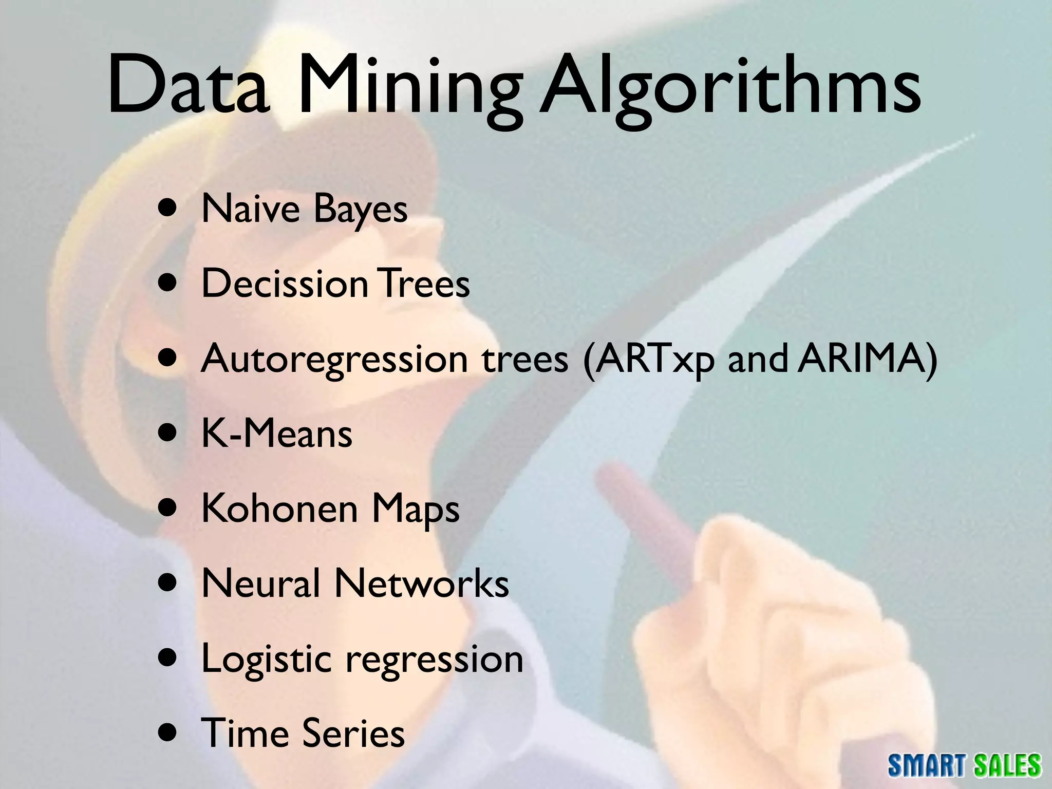 Data Mining Algorithms
 • Naive Bayes
 • Decission Trees
 • Autoregression trees (ARTxp and ARIMA)
 • K-Means
 • Kohonen Maps
 • Neural Networks
 • Logistic regression
 • Time Series
 