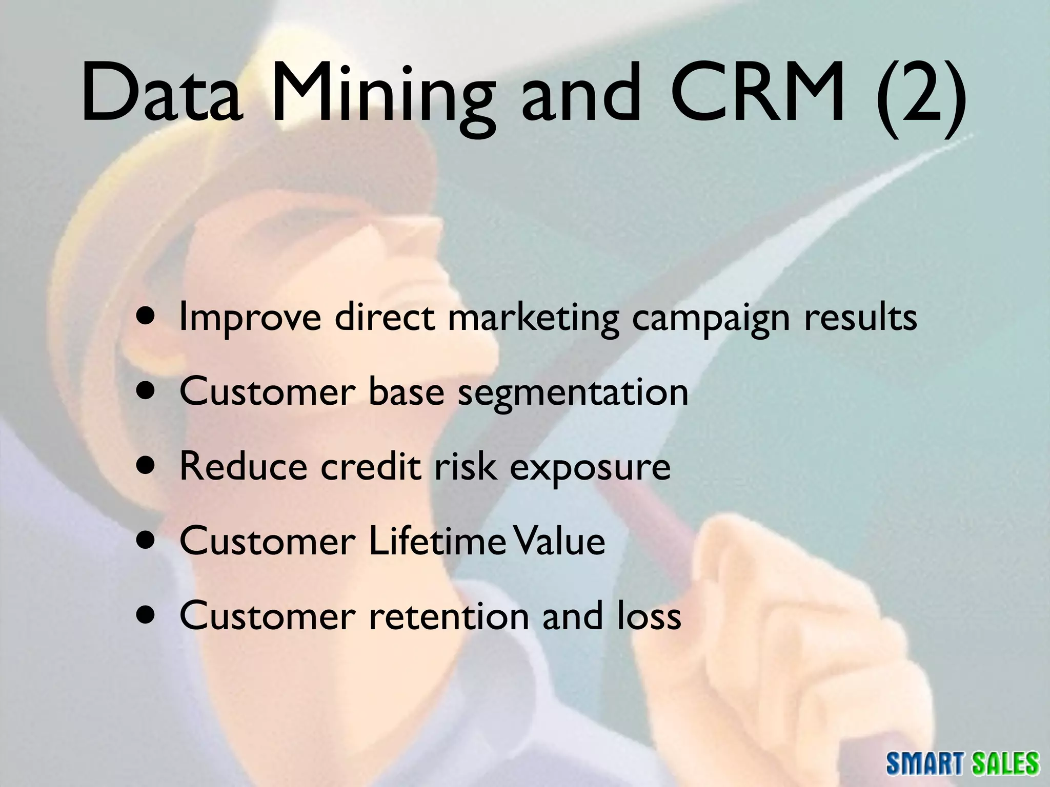 Data Mining and CRM (2)

 • Improve direct marketing campaign results
 • Customer base segmentation
 • Reduce credit risk exposure
 • Customer Lifetime Value
 • Customer retention and loss
 