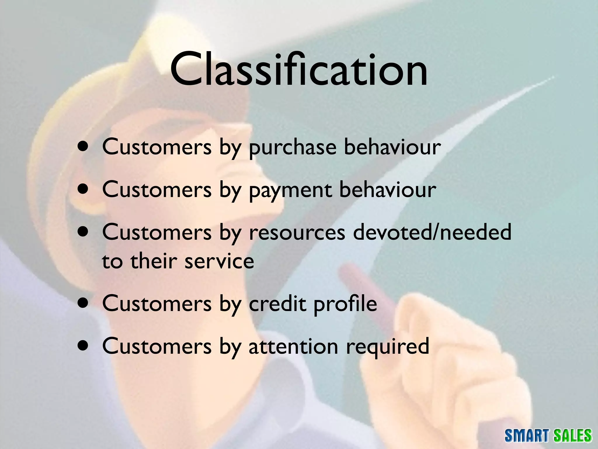 Classiﬁcation
• Customers by purchase behaviour
• Customers by payment behaviour
• Customers by resources devoted/needed
  to their service
• Customers by credit proﬁle
• Customers by attention required
 