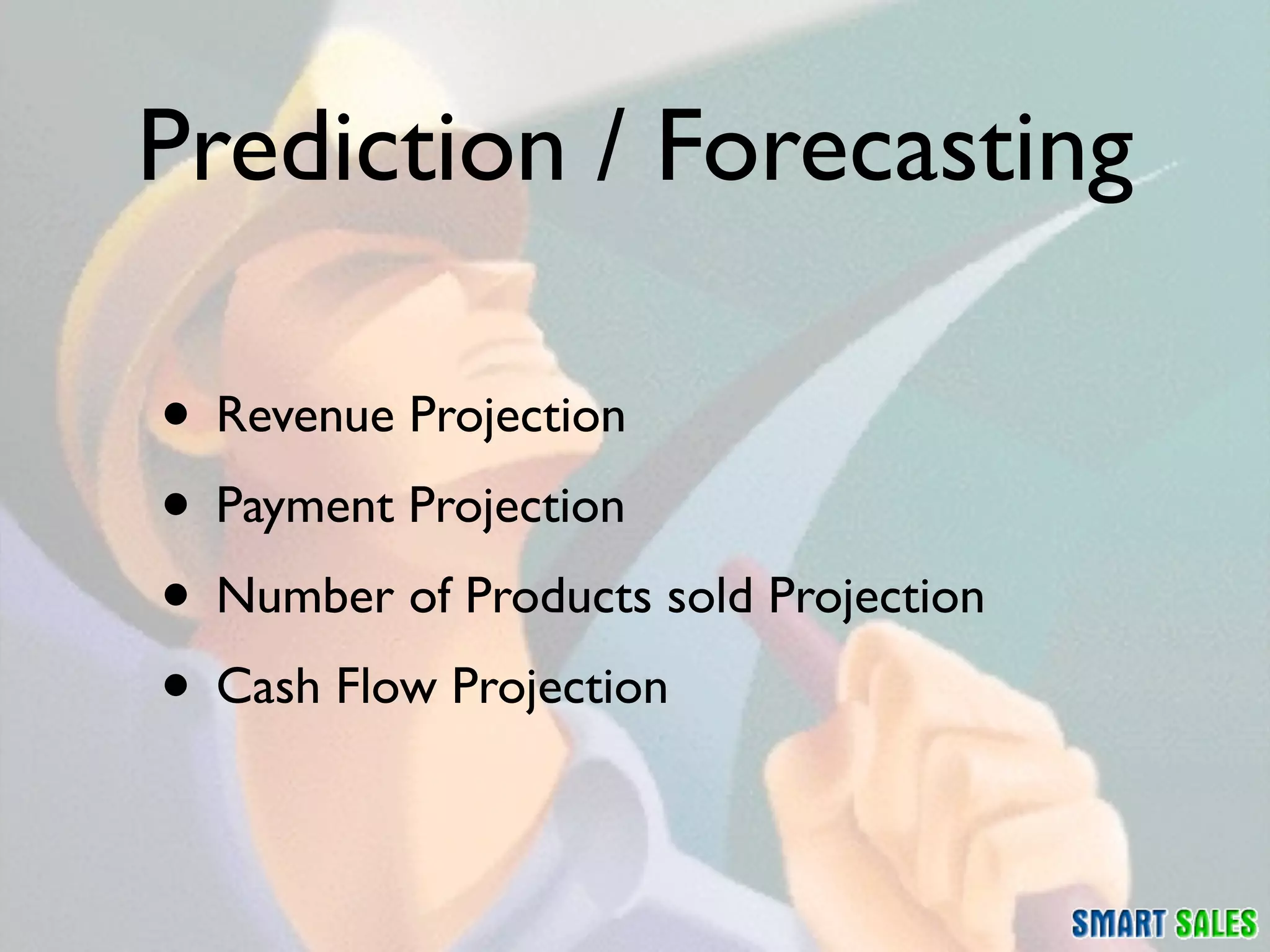 Prediction / Forecasting

• Revenue Projection
• Payment Projection
• Number of Products sold Projection
• Cash Flow Projection
 