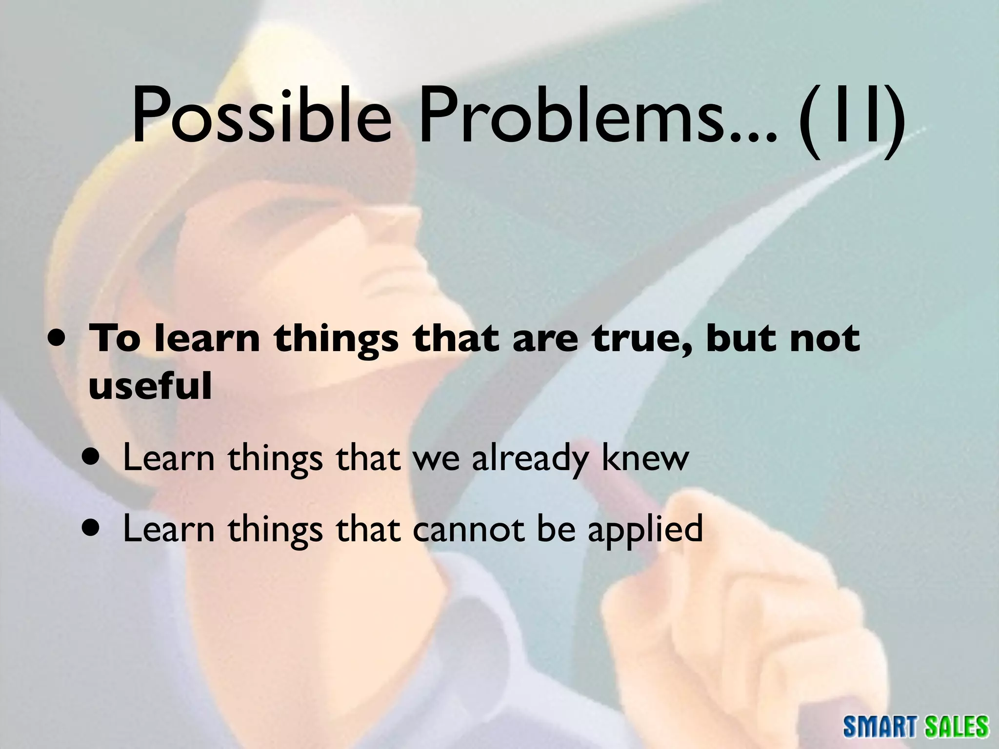 Possible Problems... (1I)

• To learn things that are true, but not
  useful
 • Learn things that we already knew
 • Learn things that cannot be applied
 