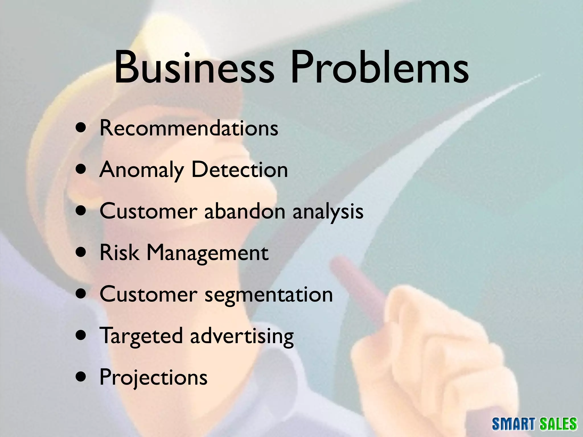 Business Problems
• Recommendations
• Anomaly Detection
• Customer abandon analysis
• Risk Management
• Customer segmentation
• Targeted advertising
• Projections
 