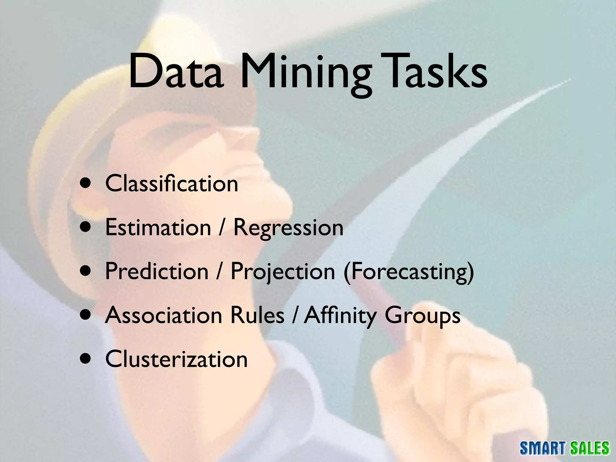Data Mining Tasks

• Classiﬁcation
• Estimation / Regression
• Prediction / Projection (Forecasting)
• Association Rules / Afﬁnity Groups
• Clusterization
 