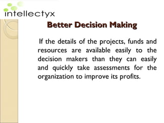 Better Decision MakingBetter Decision Making
If the details of the projects, funds and
resources are available easily to the
decision makers than they can easily
and quickly take assessments for the
organization to improve its profits.
 