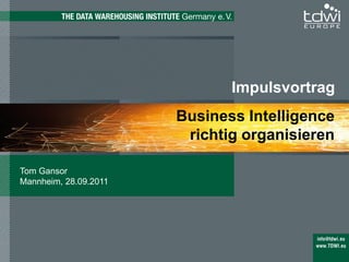 Impulsvortrag
                       Business Intelligence
                        richtig organisieren

Tom Gansor
Mannheim, 28.09.2011




                                      TDWI Germany e.V.
 