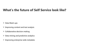 What’s the future of Self Service look like?
 Data Mash-ups
 Improving content and text analysis
 Collaborative decision making
 Data mining and predictive analytics
 Improving enterprise wide metadata
 
