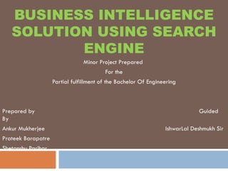 BUSINESS INTELLIGENCE SOLUTION USING SEARCH ENGINE Minor Project Prepared  For the Partial fulfillment of the Bachelor Of Engineering Prepared by  Guided By Ankur Mukherjee  IshwarLal Deshmukh Sir  Prateek Barapatre Shetanshu Parihar 