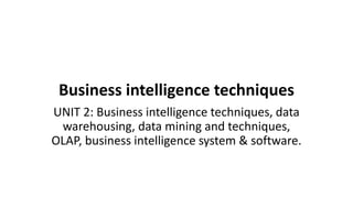 Business intelligence techniques
UNIT 2: Business intelligence techniques, data
warehousing, data mining and techniques,
OLAP, business intelligence system & software.
 