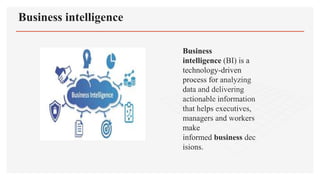 Business intelligence
Business
intelligence (BI) is a
technology-driven
process for analyzing
data and delivering
actionable information
that helps executives,
managers and workers
make
informed business dec
isions.
 