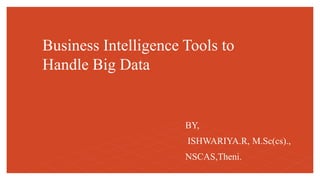 Business Intelligence Tools to
Handle Big Data
BY,
ISHWARIYA.R, M.Sc(cs).,
NSCAS,Theni.
 