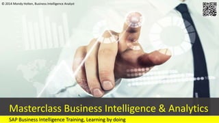 © 2014 Mondy Holten, Business Intelligence Analyst 
Masterclass Business Intelligence & Analytics 
SAP Business Intelligence Training, Learning by doing 
 