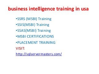 business intelligence training in usa
•SSRS (MSBI) Training
•SSIS(MSBI) Training
•SSAS(MSBI) Training
•MSBI CERTIFICATIONS
•PLACEMENT TRAINING
VISIT:
http://sqlservermasters.com/
 