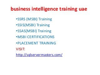 business intelligence training uae
•SSRS (MSBI) Training
•SSIS(MSBI) Training
•SSAS(MSBI) Training
•MSBI CERTIFICATIONS
•PLACEMENT TRAINING
VISIT:
http://sqlservermasters.com/
 