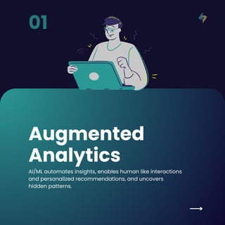 Augmented
Analytics
01
AI/ML automates insights, enables human like interactions
and personalized recommendations, and uncovers
hidden patterns.
 