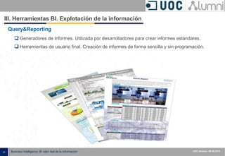 - 29 - ISXXXX-100000-1XX
00.00.2010
Business Intelligence: El valor real de la información UOC Alumni– 09.05.2013
III. Herramientas BI. Explotación de la información
Query&Reporting
 Generadores de Informes. Utilizada por desarrolladores para crear informes estándares.
 Herramientas de usuario final. Creación de informes de forma sencilla y sin programación.
 