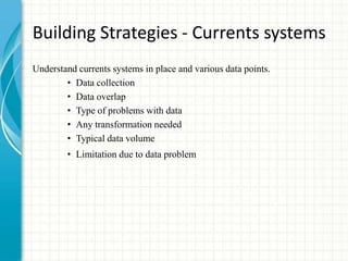 Building Strategies - Currents systems
Understand currents systems in place and various data points.
• Data collection
• Data overlap
• Type of problems with data
• Any transformation needed
• Typical data volume
• Limitation due to data problem
 