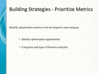 Building Strategies - Prioritize Metrics
Identify and prioritize metrics to be developed in each category.
• Identify optimization opportunities
• Categories and types of business analytics
 